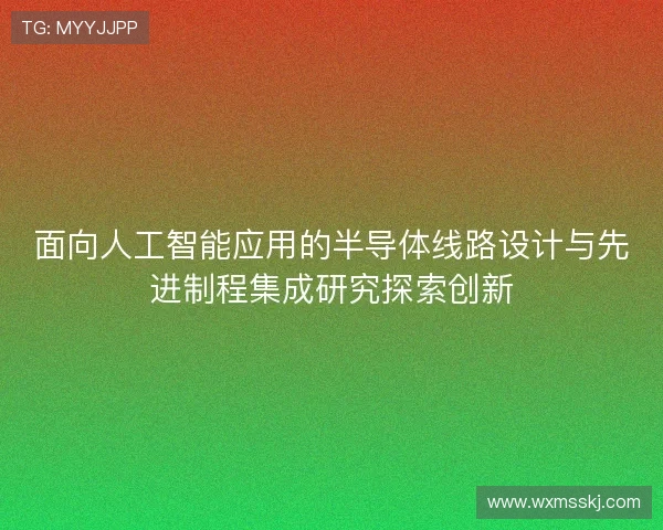 面向人工智能应用的半导体线路设计与先进制程集成研究探索创新